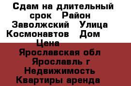 Сдам на длительный срок › Район ­ Заволжский › Улица ­ Космонавтов › Дом ­ 24 › Цена ­ 9 000 - Ярославская обл., Ярославль г. Недвижимость » Квартиры аренда   